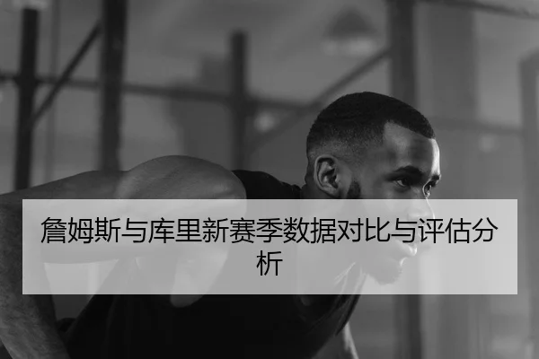 詹姆斯与库里新赛季数据对比与评估分析